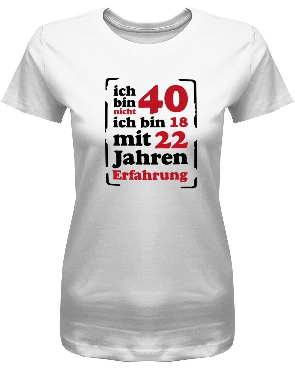 Ich bin nicht 40 ich bin 18 mit 22 Jahren Erfahrung - 40 Geburtstag Shirt Frau - T-Shirt bedrucken mit lustigen Sprüchen bei - myShirtStore